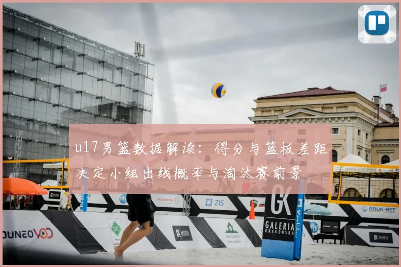 u17男篮数据解读：得分与篮板差距决定小组出线概率与淘汰赛前景