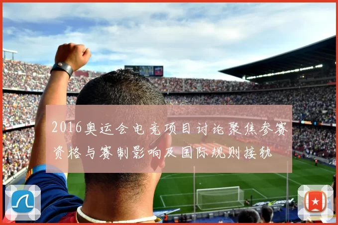 2016奥运会电竞项目讨论聚焦参赛资格与赛制影响及国际规则接轨