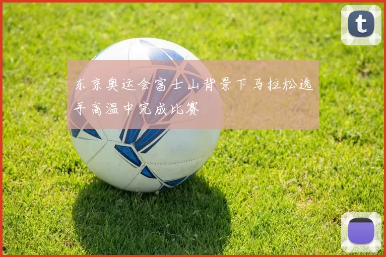 东京奥运会富士山背景下马拉松选手高温中完成比赛