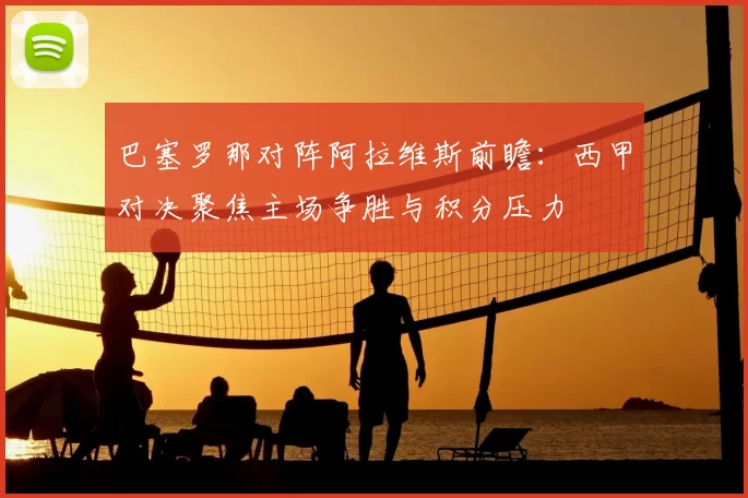 巴塞罗那对阵阿拉维斯前瞻:西甲对决聚焦主场争胜与积分压力