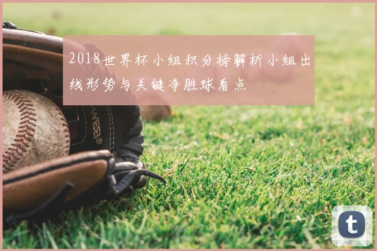 2018世界杯小组积分榜解析小组出线形势与关键净胜球看点