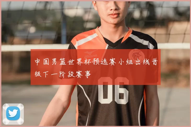 中国男篮世界杯预选赛小组出线晋级下一阶段赛事