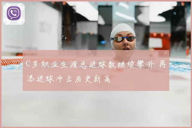 C罗职业生涯总进球数继续攀升 再添进球冲击历史新高