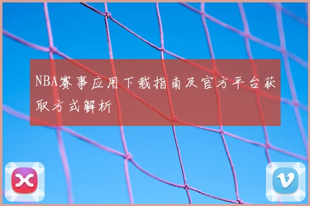 NBA赛事应用下载指南及官方平台获取方式解析