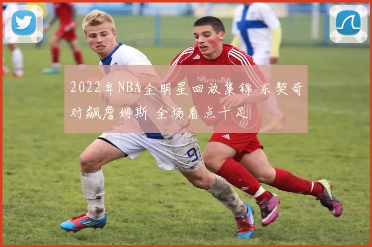 2022年NBA全明星回放集锦 东契奇对飙詹姆斯 全场看点十足