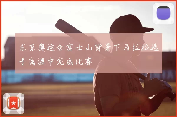 东京奥运会富士山背景下马拉松选手高温中完成比赛