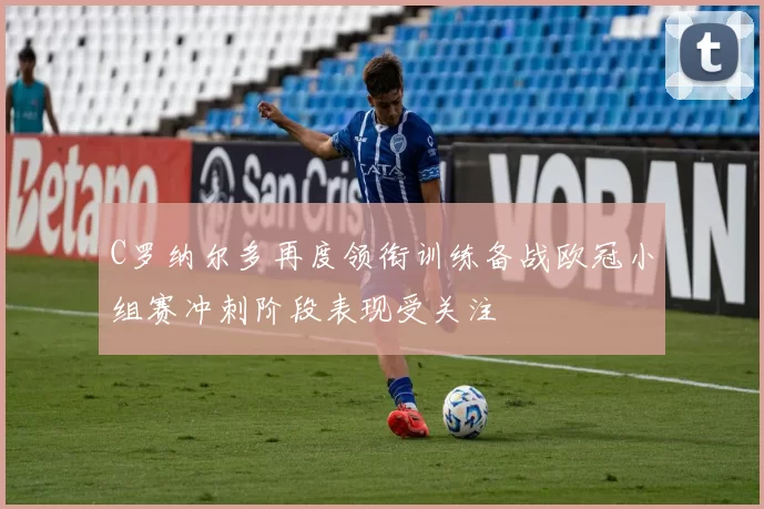 C罗纳尔多再度领衔训练备战欧冠小组赛冲刺阶段表现受关注