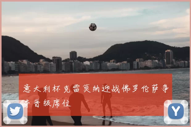 意大利杯克雷莫纳迎战佛罗伦萨争夺晋级席位