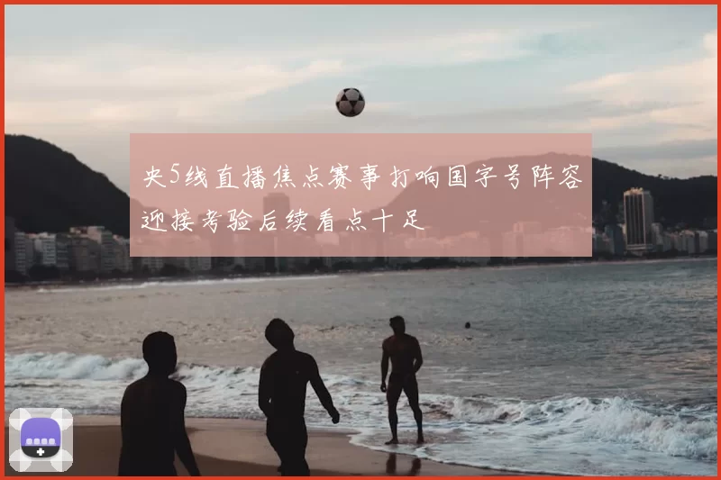 央5线直播焦点赛事打响国字号阵容迎接考验后续看点十足
