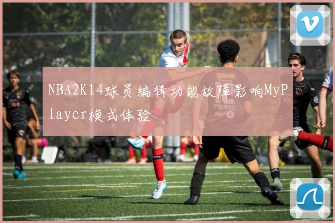 NBA2K14球员编辑功能故障影响MyPlayer模式体验