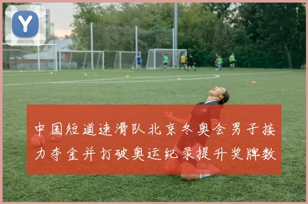 中国短道速滑队北京冬奥会男子接力夺金并打破奥运纪录提升奖牌数