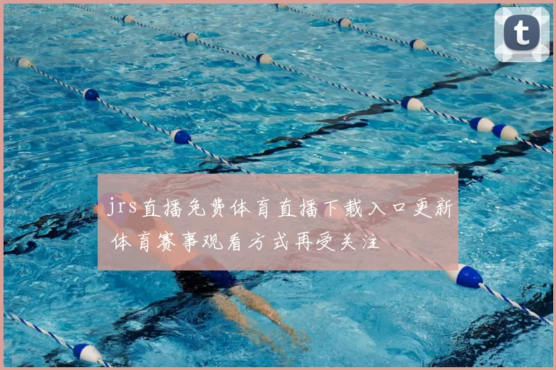 jrs直播免费体育直播下载入口更新 体育赛事观看方式再受关注