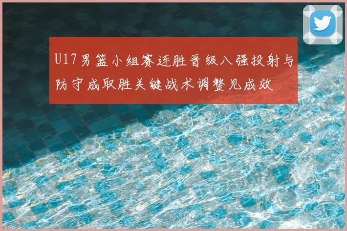 U17男篮小组赛连胜晋级八强投射与防守成取胜关键战术调整见成效