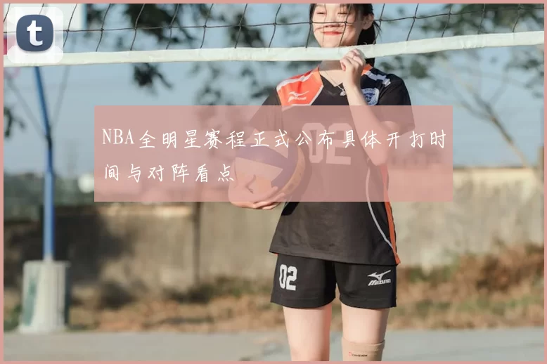 NBA全明星赛程正式公布具体开打时间与对阵看点