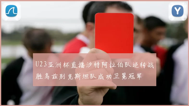 U23亚洲杯直播沙特阿拉伯队逆转战胜乌兹别克斯坦队成功卫冕冠军