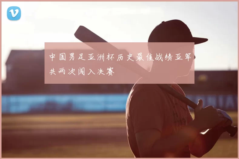 中国男足亚洲杯历史最佳战绩亚军共两次闯入决赛