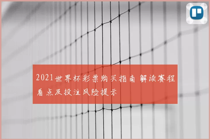 2021世界杯彩票购买指南 解读赛程看点及投注风险提示