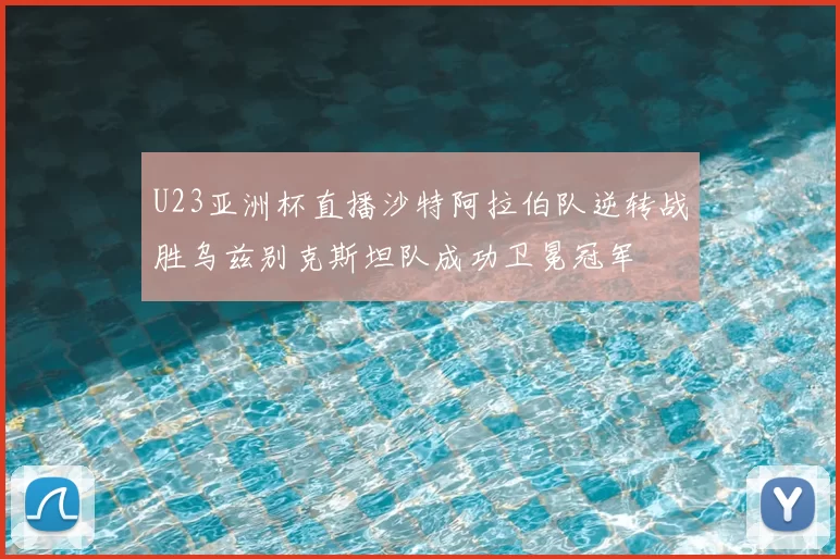 U23亚洲杯直播沙特阿拉伯队逆转战胜乌兹别克斯坦队成功卫冕冠军