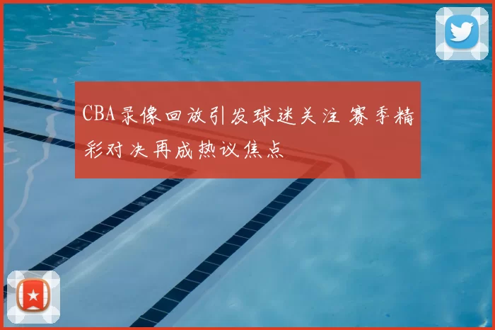 CBA录像回放引发球迷关注 赛季精彩对决再成热议焦点