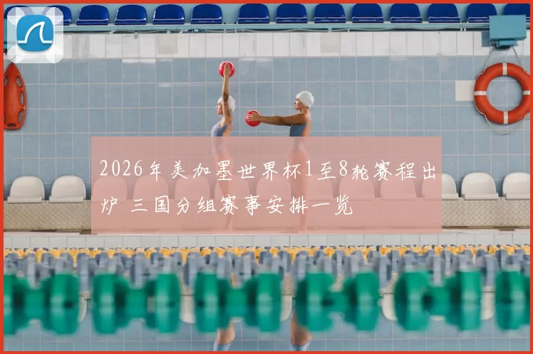 2026年美加墨世界杯1至8轮赛程出炉 三国分组赛事安排一览